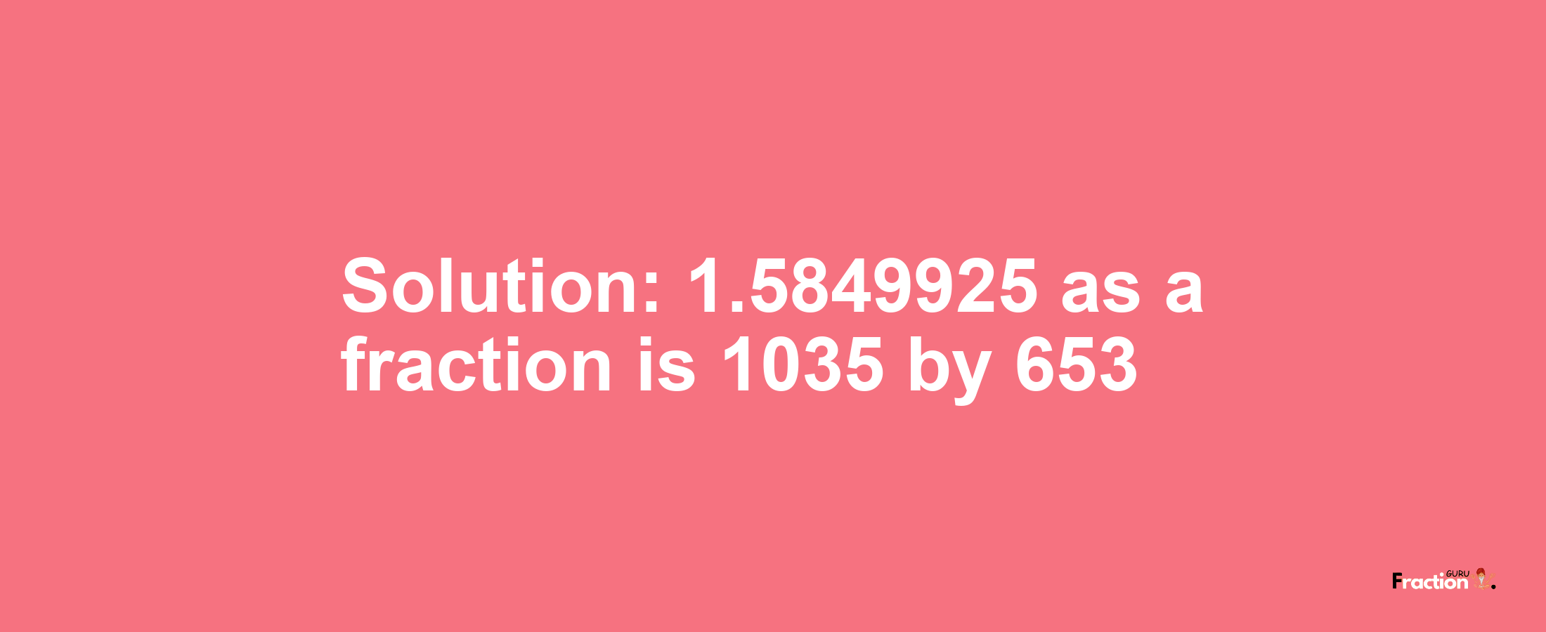 Solution:1.5849925 as a fraction is 1035/653